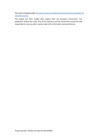 Project Number: 531262-LLP-2012-ES-KA3-KA3MP
This work is licensed under a Creative Commons Attribution-NonCommercial-ShareAlike 3.0
Unported License.
This project has been funded with support from the European Commission. This
publication reflects the views only of the author(s), and the Commission cannot be held
responsible for any use which may be made of the information contained therein.
 