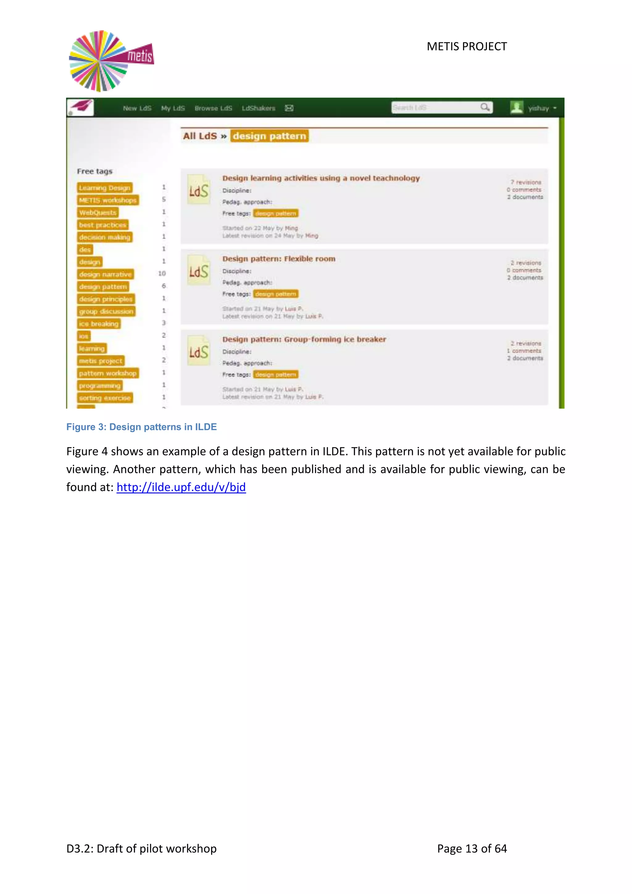 METIS PROJECT
D3.2: Draft of pilot workshop Page 13 of 64
Figure 3: Design patterns in ILDE
Figure 4 shows an example of a design pattern in ILDE. This pattern is not yet available for public
viewing. Another pattern, which has been published and is available for public viewing, can be
found at: http://ilde.upf.edu/v/bjd
 