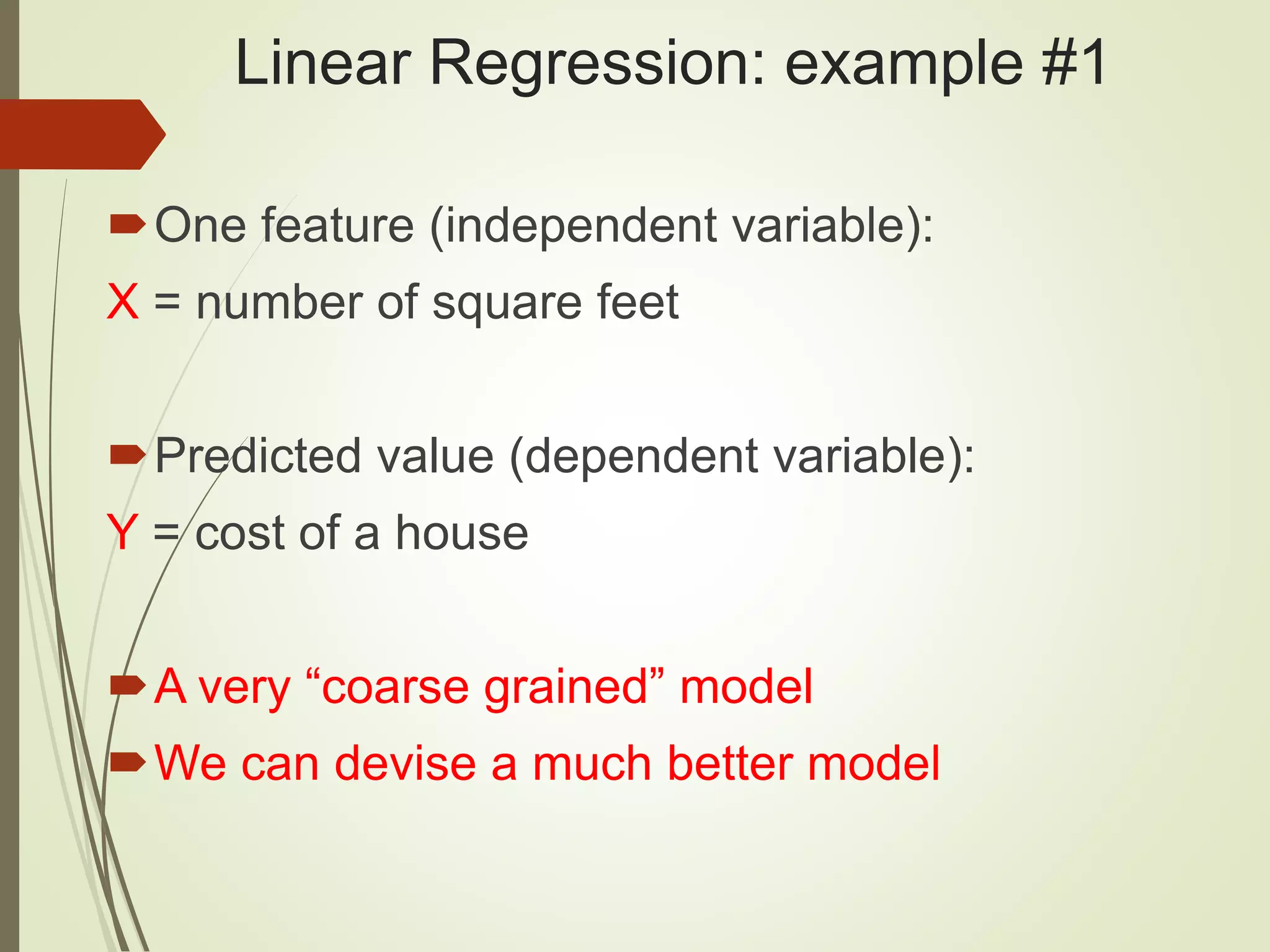 Linear Regression: example #1
One feature (independent variable):
X = number of square feet
Predicted value (dependent variable):
Y = cost of a house
A very “coarse grained” model
We can devise a much better model
 