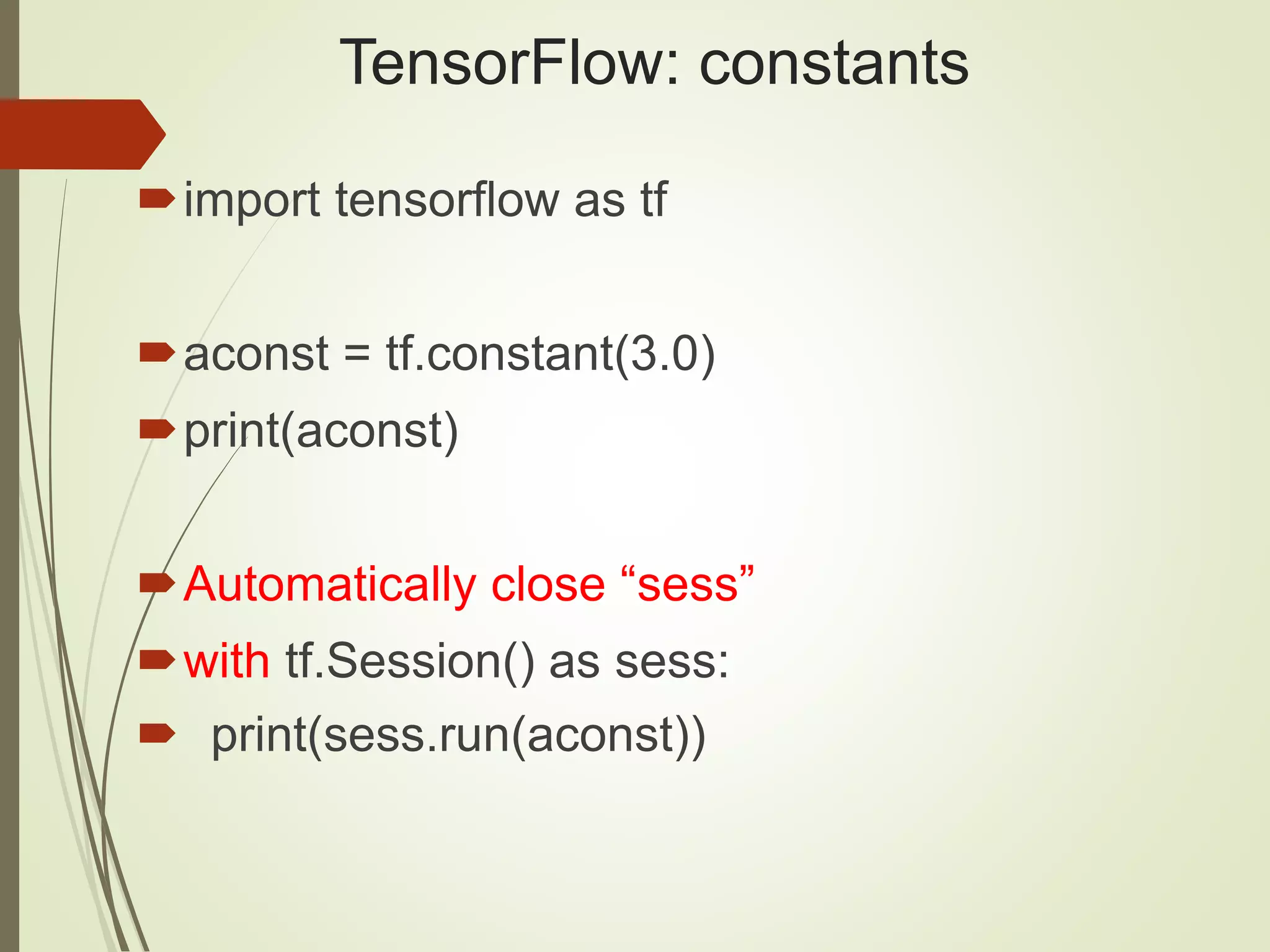 TensorFlow: constants
import tensorflow as tf
aconst = tf.constant(3.0)
print(aconst)
Automatically close “sess”
with tf.Session() as sess:
 print(sess.run(aconst))
 