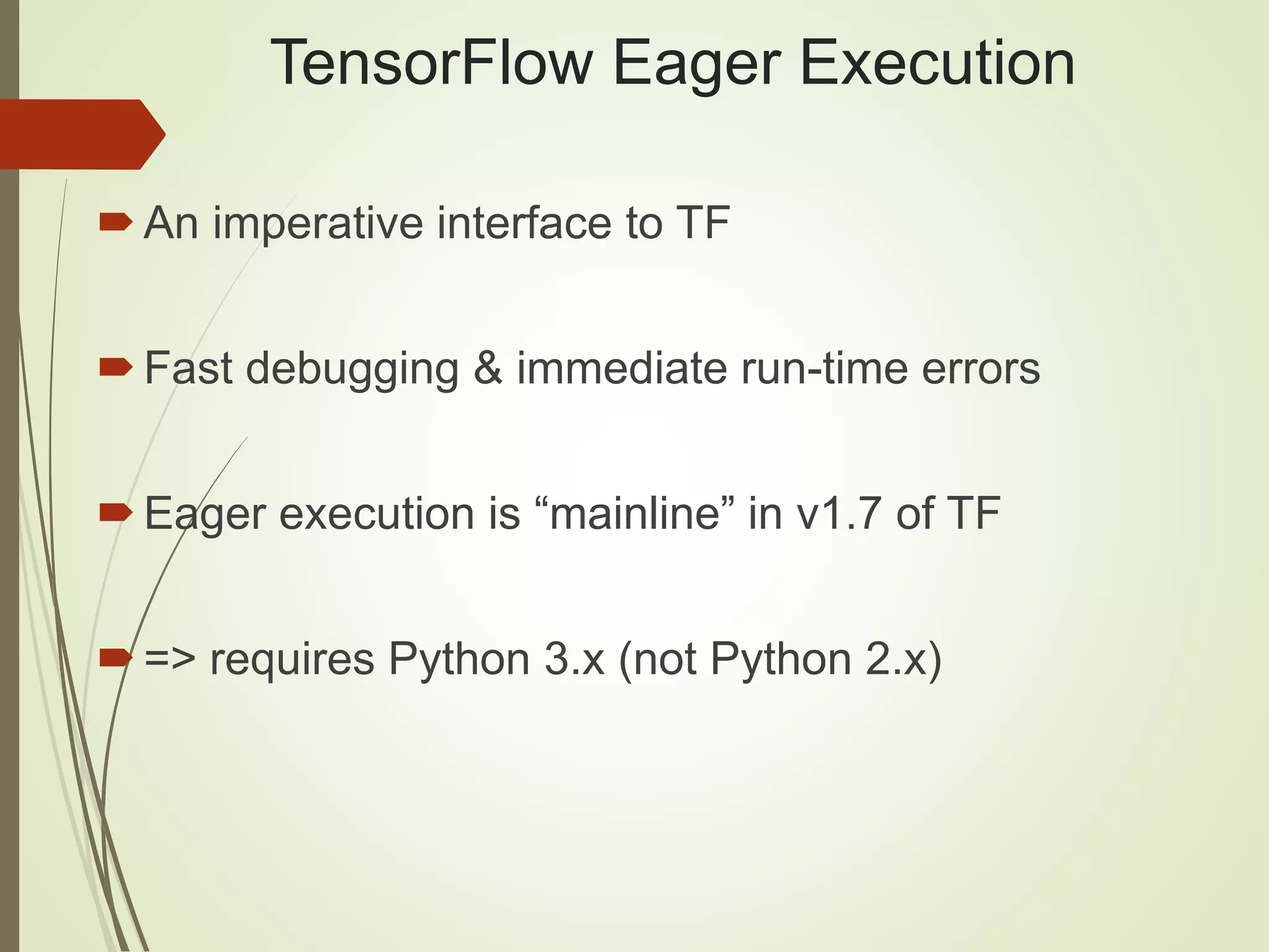 TensorFlow Eager Execution
An imperative interface to TF
Fast debugging & immediate run-time errors
Eager execution is “mainline” in v1.7 of TF
=> requires Python 3.x (not Python 2.x)
 