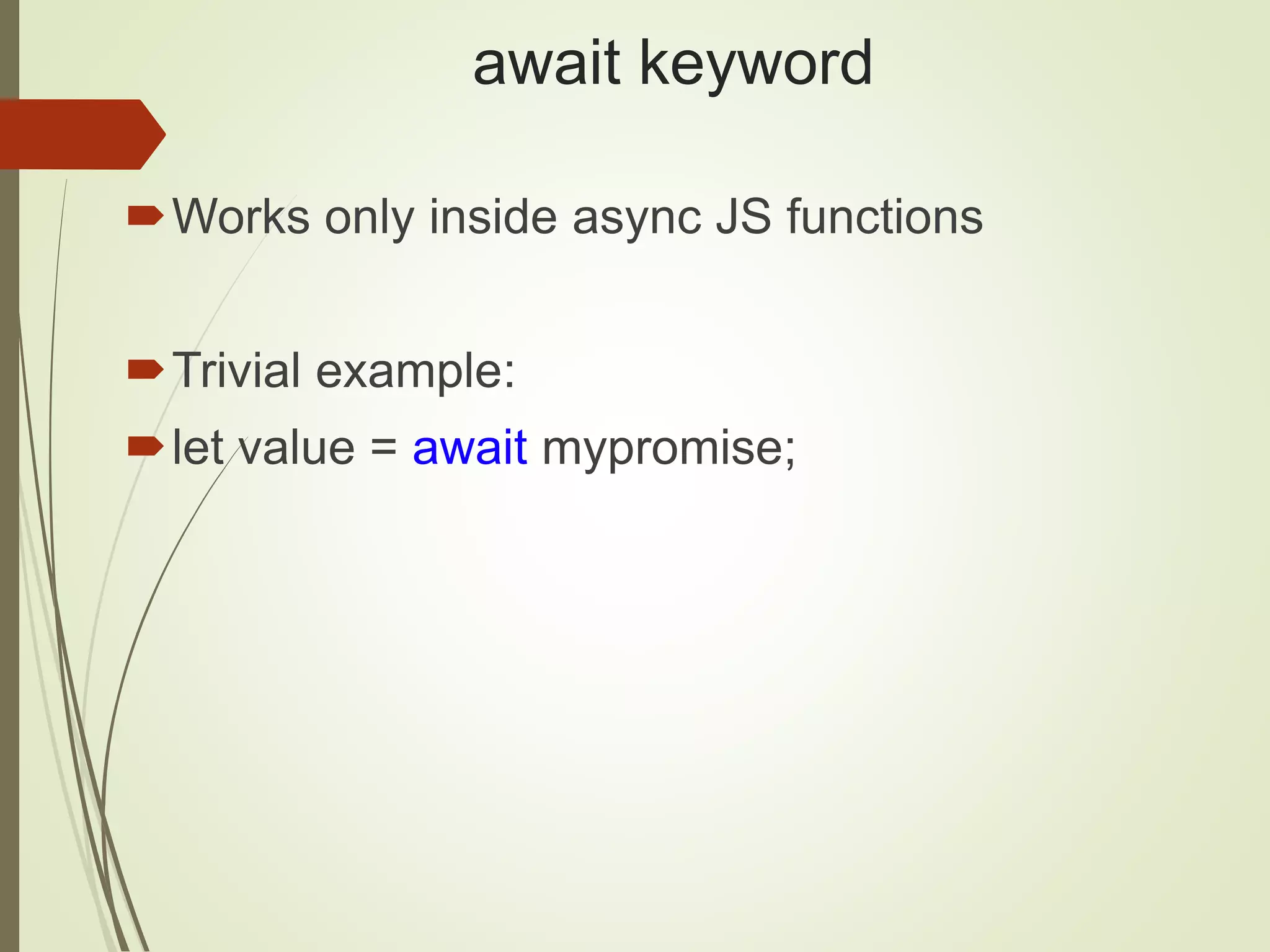 await keyword
Works only inside async JS functions
Trivial example:
let value = await mypromise;
 