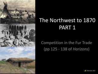 The Northwest to 1870
PART 1
Competition in the Fur Trade
(pp 125 - 138 of Horizons)

J Marshall, 2014

 