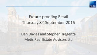 ©2016 METIS REAL ESTATE. All rights reserved. Confidential.
1
Future-proofing Retail
Thursday 8th September 2016
Dan Davies and Stephen Tregenza
Metis Real Estate Advisors Ltd
 