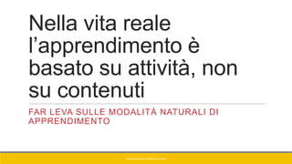Nella vita reale
l’apprendimento è
basato su attività, non
su contenuti
FAR LEVA SULLE MODALITÀ NATURALI DI
APPRENDIMENTO
GIANNIMARCONATO@GMAIL.COM
 