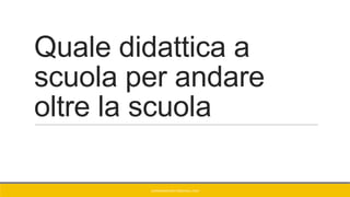 Quale didattica a
scuola per andare
oltre la scuola
GIANNIMARCONATO@GMAIL.COM
 
