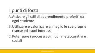 I punti di forza
A.Attivare gli stili di apprendimento preferiti da
ogni studente
B.Utilizzare e valorizzare al meglio le sue proprie
risorse ed i suoi interessi
C.Potenziare i processi cognitivi, metacognitivi e
sociali
GIANNIMARCONATO@GMAIL.COM
 