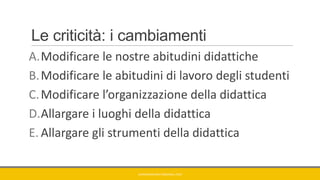 Le criticità: i cambiamenti
A.Modificare le nostre abitudini didattiche
B.Modificare le abitudini di lavoro degli studenti
C.Modificare l’organizzazione della didattica
D.Allargare i luoghi della didattica
E. Allargare gli strumenti della didattica
GIANNIMARCONATO@GMAIL.COM
 