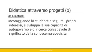 Didattica attraverso progetti (b)
da Kilpatrick:
incoraggiando lo studente a seguire i propri
interessi, si sviluppa la sua capacità di
autogoverno e di ricerca consapevole di
significato della conoscenza acquisita
GIANNIMARCONATO@GMAIL.COM
 