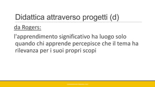 Didattica attraverso progetti (d)
da Rogers:
l'apprendimento significativo ha luogo solo
quando chi apprende percepisce che il tema ha
rilevanza per i suoi propri scopi
GIANNIMARCONATO@GMAIL.COM
 