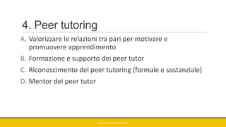 4. Peer tutoring
A. Valorizzare le relazioni tra pari per motivare e
promuovere apprendimento
B. Formazione e supporto dei peer tutor
C. Riconoscimento del peer tutoring (formale e sostanziale)
D. Mentor dei peer tutor
GIANNIMARCONATO@GMAIL.COM
 