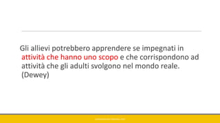 Gli allievi potrebbero apprendere se impegnati in
attività che hanno uno scopo e che corrispondono ad
attività che gli adulti svolgono nel mondo reale.
(Dewey)
GIANNIMARCONATO@GMAIL.COM
 
