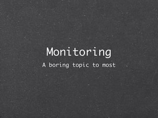 Monitoring
A boring topic to most
 