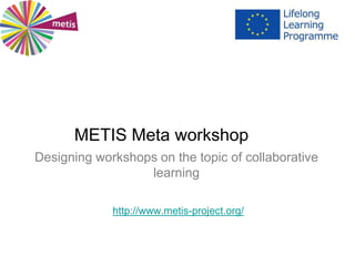 METIS Meta workshop
Designing workshops on the topic of collaborative
learning
http://www.metis-project.org/
 