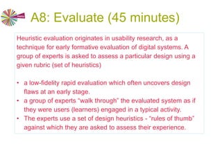 A7: Prototype (1.5 hour)
A prototype is a way of demonstrating how a design will work.
Not the final product, but enough to clarify the functionality and
technical issues for meeting the user requirements.
Use WebCollage to construct a prototype of the conceptual
design you produced in activity A6.
ILDE guidance WebCollage
(by Daniel Y. Go) (by Zach Hoeken)
GLUE!-PS
 