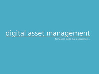 digital asset management
              fai tesoro delle tue esperienze …
 