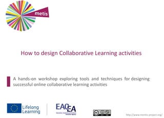 A hands-on workshop exploring tools and techniques for designing
successful online collaborative learning activities
http://www.mentis-project.org/
How to design Collaborative Learning activities
 