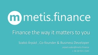 Finance	the	way	it	matters	to	you
Szabó	Árpád	,	Co-founder	&	Business	Developer
arpad.szabo@metis.finance
+	36 30 921 1545
 