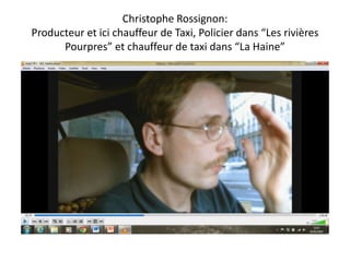 Christophe Rossignon:
Producteur et ici chauffeur de Taxi, Policier dans “Les rivières
Pourpres” et chauffeur de taxi dans “La Haine”
 