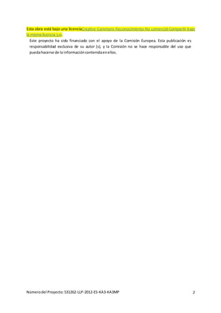 Númerodel Proyecto:531262-LLP-2012-ES-KA3-KA3MP 2
Esta obra está bajo una licenciaCreative Commons Reconocimiento-No comercial-Compartir bajo
la misma licencia 3.0.
Este proyecto ha sido financiado con el apoyo de la Comisión Europea. Esta publicación es
responsabilidad exclusiva de su autor (s), y la Comisión no se hace responsable del uso que
puedahacerse de la informacióncontenidaenellos.
 