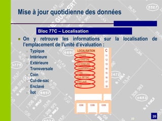 Mise à jour quotidienne des données

          Bloc 77C – Localisation
 On y retrouve les informations sur la localisation de
 l’emplacement de l’unité d’évaluation :
     Typique
     Intérieure
     Extérieure
     Transversale
     Coin
     Cul-de-sac
     Enclavé
     Îlot




                                                    20
                                           20
 