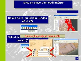Mise en place d’un outil intégré




Calcul de la du terrain (Codes
           40 et 42)




Calcul de la zone inondable du dans le rôle
              On inscrit les valeurs
       terrain (Code 49)




                                                    24
                                               24
 