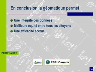 En conclusion la géomatique permet

        Une intégrité des données
        Meilleure équité entre tous les citoyens
        Une efficacité accrue




PARTENAIRES




                                                        34
                                                   34
 