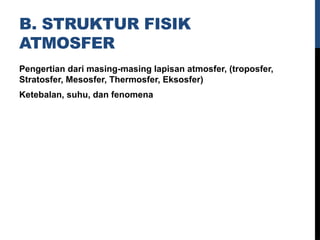 B. STRUKTUR FISIK
ATMOSFER
Pengertian dari masing-masing lapisan atmosfer, (troposfer,
Stratosfer, Mesosfer, Thermosfer, Eksosfer)
Ketebalan, suhu, dan fenomena
 
