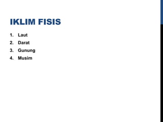 IKLIM FISIS
1. Laut
2. Darat
3. Gunung
4. Musim
 