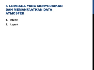 F. LEMBAGA YANG MENYEDIAKAN
DAN MEMANFAATKAN DATA
ATMOSFER
1. BMKG
2. Lapan
 
