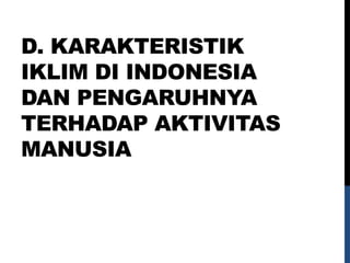 D. KARAKTERISTIK
IKLIM DI INDONESIA
DAN PENGARUHNYA
TERHADAP AKTIVITAS
MANUSIA
 
