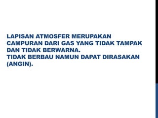 LAPISAN ATMOSFER MERUPAKAN
CAMPURAN DARI GAS YANG TIDAK TAMPAK
DAN TIDAK BERWARNA.
TIDAK BERBAU NAMUN DAPAT DIRASAKAN
(ANGIN).
 