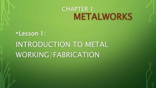 CHAPTER 1:
METALWORKS
•Lesson 1:
INTRODUCTION TO METAL
WORKING/FABRICATION
 