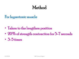 Method
For hypertonicmuscle
• Taken to the lengthenposition
• 20%of strength contraction for 5-7 seconds
• 3-5 times
MET Venus Pagare5/5/2014
 