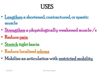 USES
• Lengthen a shortened, contractured,or spastic
muscle
• Strengthen a physiologically weakened muscle /s
• Reduce pain
• Stretch tight fascia
• Reduce localized edema
• Mobilizean articulationwith restrictedmobility
MET Venus Pagare5/5/2014
 