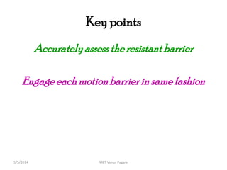 Key points
Accuratelyassesstheresistant barrier
Engageeachmotionbarrier in samefashion
MET Venus Pagare5/5/2014
 