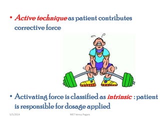 • Activetechniqueas patient contributes
correctiveforce
• Activating force is classified as intrinsic : patient
is responsiblefor dosage applied
MET Venus Pagare5/5/2014
 