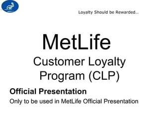 Loyalty Should be Rewarded… 
MetLife 
Customer Loyalty 
Program (CLP) 
Official Presentation 
Only to be used in MetLife Official Presentation 
 