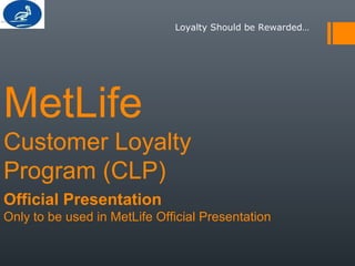 MetLife
Customer Loyalty
Program (CLP)
Official Presentation
Only to be used in MetLife Official Presentation
Loyalty Should be Rewarded…
 