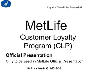 Loyalty Should be Rewarded… 
MetLife 
Customer Loyalty 
Program (CLP) 
Official Presentation 
Only to be used in MetLife Official Presentation 
Dr.Azwar Munir 0313-6385433 
 