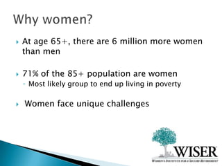 At age 65+, there are 6 million more women than men 71% of the 85+ population are women   Most likely group to end up living in poverty  Women face unique challenges Why women? 