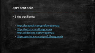 Apresentação
▪ Sites auxiliares:
– http://facebook.com/profthyagomaia
– http://twitter.com/thyagomaia
– http://slideshare.net/thyagomaia
– https://youtube.com/c/profothyagomaia
11
 