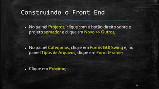 Construindo o Front End
 No painel Projetos, clique com o botão direito sobre o
projeto somador e clique em Novo >> Outros;
 No painel Categorias, clique em Forms GUI Swing e, no
painelTipos de Arquivos, clique em Form JFrame;
 Clique em Próximo;
19
 