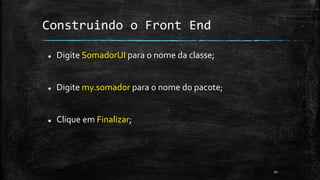 Construindo o Front End
 Digite SomadorUI para o nome da classe;
 Digite my.somador para o nome do pacote;
 Clique em Finalizar;
20
 