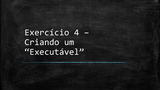Exercício 4 –
Criando um
“Executável”
 