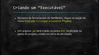 Criando um “Executável”
 Na barra de ferramentas do NetBeans, clique na opção de
menu Executar >> Limpar e Construir Projeto;
 Um arquivo .jar será criado na pasta dist, localizada na
pasta do projeto, criada no início da atividade;
34
 