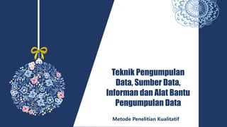 Teknik Pengumpulan
Data, Sumber Data,
Informan dan Alat Bantu
Pengumpulan Data
Metode Penelitian Kualitatif
 