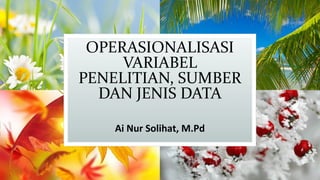 OPERASIONALISASI
VARIABEL
PENELITIAN, SUMBER
DAN JENIS DATA
Ai Nur Solihat, M.Pd
 
