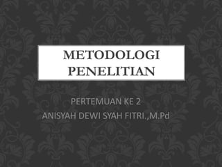 METODOLOGI
PENELITIAN
PERTEMUAN KE 2
ANISYAH DEWI SYAH FITRI.,M.Pd
 