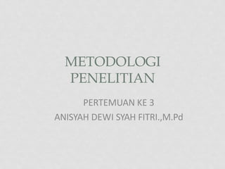 METODOLOGI
PENELITIAN
PERTEMUAN KE 3
ANISYAH DEWI SYAH FITRI.,M.Pd
 